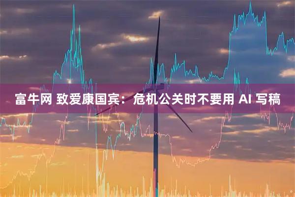 富牛网 致爱康国宾：危机公关时不要用 AI 写稿