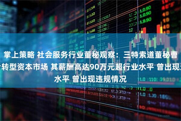 掌上策略 社会服务行业董秘观察：三特索道董秘曹正从记者转型资本市场 其薪酬高达90万元超行业水平 曾出现违规情况
