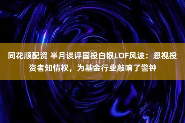 同花顺配资 半月谈评国投白银LOF风波：忽视投资者知情权，为基金行业敲响了警钟