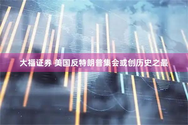 大福证券 美国反特朗普集会或创历史之最