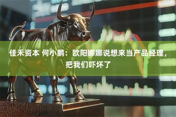 佳禾资本 何小鹏：欧阳娜娜说想来当产品经理，把我们吓坏了
