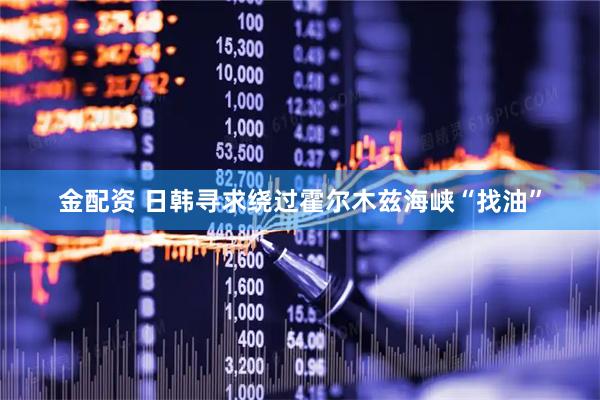 金配资 日韩寻求绕过霍尔木兹海峡“找油”