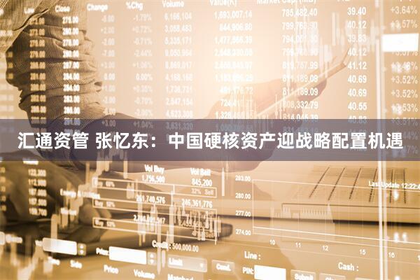 汇通资管 张忆东：中国硬核资产迎战略配置机遇