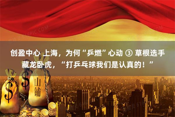 创盈中心 上海，为何“乒燃”心动 ③ 草根选手藏龙卧虎，“打乒乓球我们是认真的！”