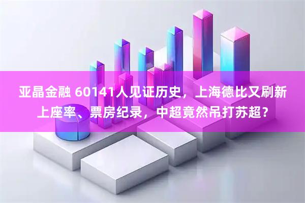 亚晶金融 60141人见证历史，上海德比又刷新上座率、票房纪录，中超竟然吊打苏超？
