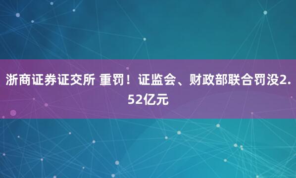 浙商证券证交所 重罚！证监会、财政部联合罚没2.52亿元